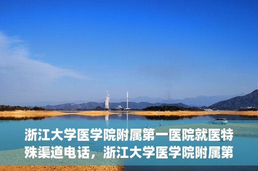 浙江大学医学院附属第一医院就医特殊渠道电话，浙江大学医学院附属第一医院就医特殊服务热线电话解析