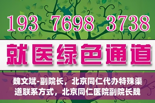 魏文斌-副院长，北京同仁代办特殊渠道联系方式，北京同仁医院副院长魏文斌的特殊渠道联系方式揭秘