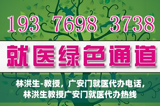 林洪生-教授，广安门就医代办电话，林洪生教授广安门就医代办热线