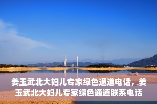 姜玉武北大妇儿专家绿色通道电话，姜玉武北大妇儿专家绿色通道联系电话公布