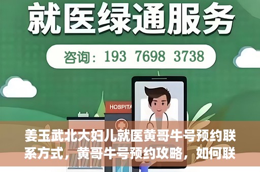 姜玉武北大妇儿就医黄哥牛号预约联系方式，黄哥牛号预约攻略，如何联系姜玉武医生在北大妇儿的预约联系方式