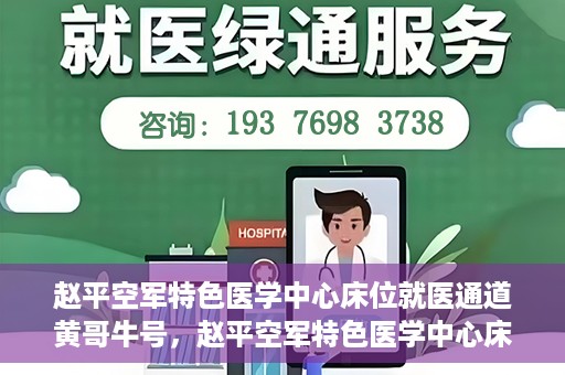 赵平空军特色医学中心床位就医通道黄哥牛号，赵平空军特色医学中心床位就医绿色通道，黄哥牛号助您轻松挂号就医