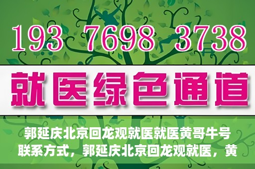 郭延庆北京回龙观就医就医黄哥牛号联系方式，郭延庆北京回龙观就医，黄哥牛号联系方式揭秘