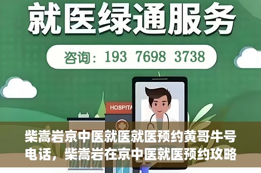 柴嵩岩京中医就医就医预约黄哥牛号电话，柴嵩岩在京中医就医预约攻略，一键拨打黄哥牛号电话轻松预约挂号服务