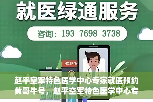 赵平空军特色医学中心专家就医预约黄哥牛号，赵平空军特色医学中心专家黄哥牛号预约解读