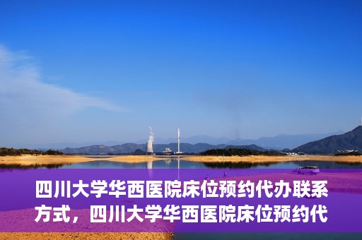 四川大学华西医院床位预约代办联系方式，四川大学华西医院床位预约代办服务联系方式揭秘