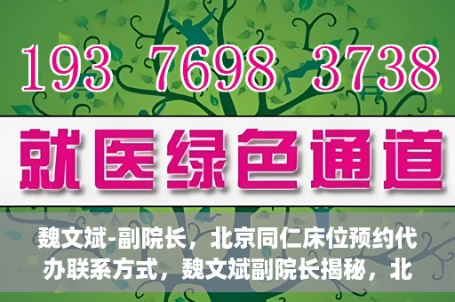 魏文斌-副院长，北京同仁床位预约代办联系方式，魏文斌副院长揭秘，北京同仁医院床位预约代办的权威联系方式
