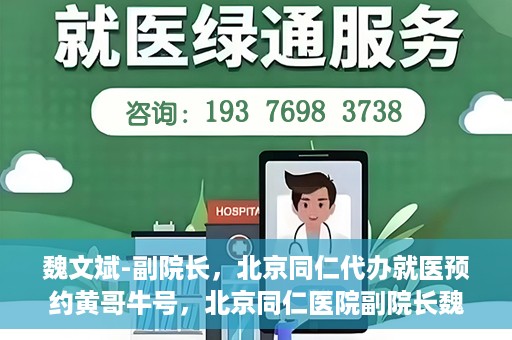 魏文斌-副院长，北京同仁代办就医预约黄哥牛号，北京同仁医院副院长魏文斌揭秘，黄哥牛号助您轻松预约就医新攻略