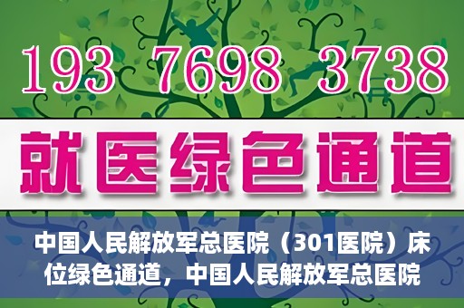 中国人民解放军总医院（301医院）床位绿色通道，中国人民解放军总医院床位绿色通道，护航健康，快速入院