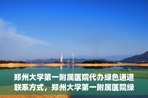 郑州大学第一附属医院代办绿色通道联系方式，郑州大学第一附属医院绿色通道联系方式及代办服务详解