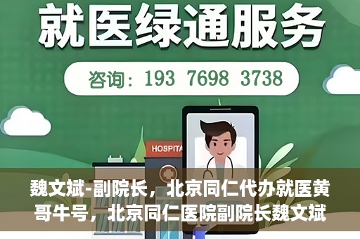 魏文斌-副院长，北京同仁代办就医黄哥牛号，北京同仁医院副院长魏文斌，就医黄哥牛号的背后故事