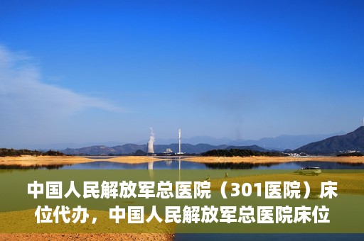 中国人民解放军总医院（301医院）床位代办，中国人民解放军总医院床位代办服务详解