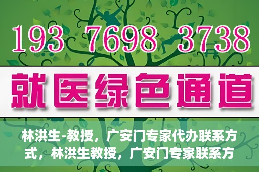 林洪生-教授，广安门专家代办联系方式，林洪生教授，广安门专家联系方式权威公开