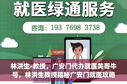 林洪生-教授，广安门代办就医黄哥牛号，林洪生教授揭秘广安门就医攻略，黄哥牛号助您便捷挂号就医