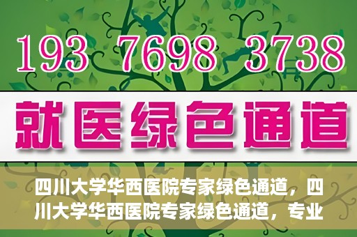 四川大学华西医院专家绿色通道，四川大学华西医院专家绿色通道，专业医疗服务的快速通道