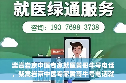 柴嵩岩京中医专家就医黄哥牛号电话，柴嵩岩京中医专家黄哥牛号电话就医解析