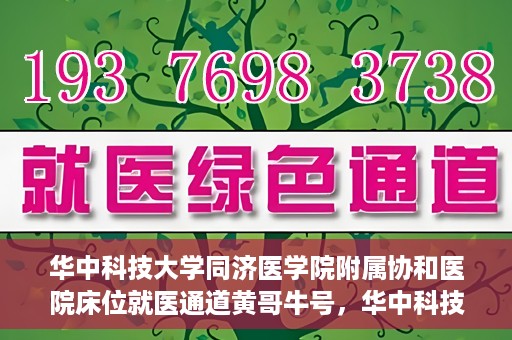 华中科技大学同济医学院附属协和医院床位就医通道黄哥牛号，华中科技大学同济医学院附属协和医院床位就医绿色通道，黄哥牛号助您通行无阻