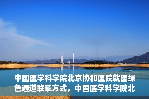 中国医学科学院北京协和医院就医绿色通道联系方式，中国医学科学院北京协和医院就医绿色通道服务热线及联系方式详解