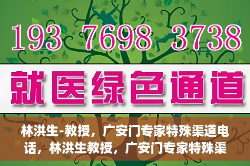 林洪生-教授，广安门专家特殊渠道电话，林洪生教授，广安门专家特殊渠道电话专线解析