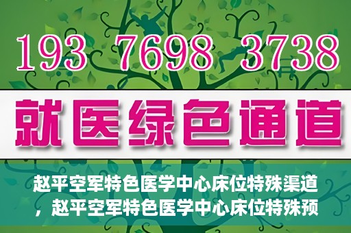赵平空军特色医学中心床位特殊渠道，赵平空军特色医学中心床位特殊预约渠道揭秘