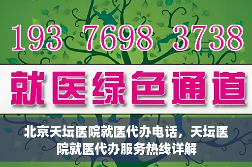 北京天坛医院就医代办电话，天坛医院就医代办服务热线详解