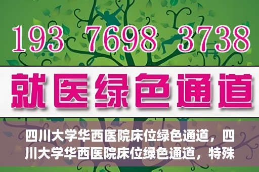 四川大学华西医院床位绿色通道，四川大学华西医院床位绿色通道，特殊途径下的医疗照护之道