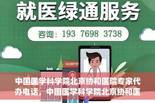 中国医学科学院北京协和医院专家代办电话，中国医学科学院北京协和医院专家咨询热线