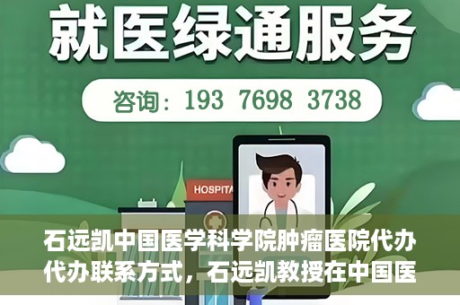石远凯中国医学科学院肿瘤医院代办代办联系方式，石远凯教授在中国医学科学院肿瘤医院——代办联系方式权威解析