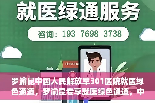 罗渝昆中国人民解放军301医院就医绿色通道，罗渝昆专享就医绿色通道，中国人民解放军301医院贴心服务体验
