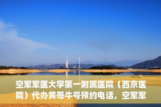 空军军医大学第一附属医院（西京医院）代办黄哥牛号预约电话，空军军医大学第一附属医院（西京医院）黄哥牛号预约电话及代办服务详解