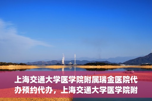 上海交通大学医学院附属瑞金医院代办预约代办，上海交通大学医学院附属瑞金医院预约代办服务详解