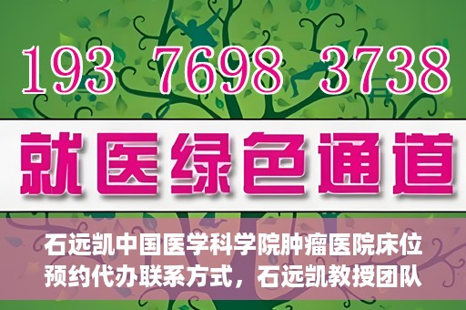 石远凯中国医学科学院肿瘤医院床位预约代办联系方式，石远凯教授团队中国医学科学院肿瘤医院床位预约代办服务指南