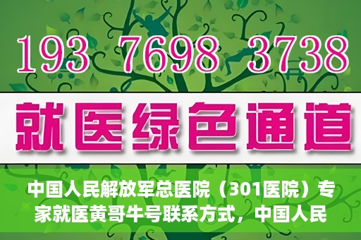 中国人民解放军总医院（301医院）专家就医黄哥牛号联系方式，中国人民解放军总医院（301医院）黄哥牛号专家联系信息及就医指南