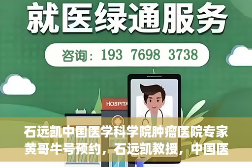 石远凯中国医学科学院肿瘤医院专家黄哥牛号预约，石远凯教授，中国医学科学院肿瘤医院专家黄哥的号源预约攻略