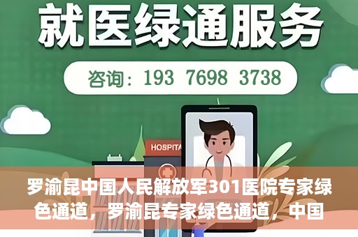 罗渝昆中国人民解放军301医院专家绿色通道，罗渝昆专家绿色通道，中国人民解放军301医院的健康守护者