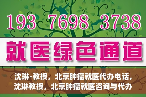 沈琳-教授，北京肿瘤就医代办电话，沈琳教授，北京肿瘤就医咨询与代办服务热线