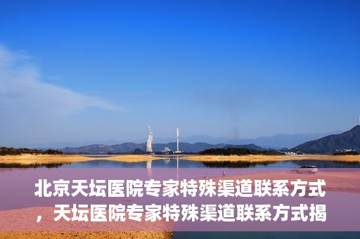 北京天坛医院专家特殊渠道联系方式，天坛医院专家特殊渠道联系方式揭秘