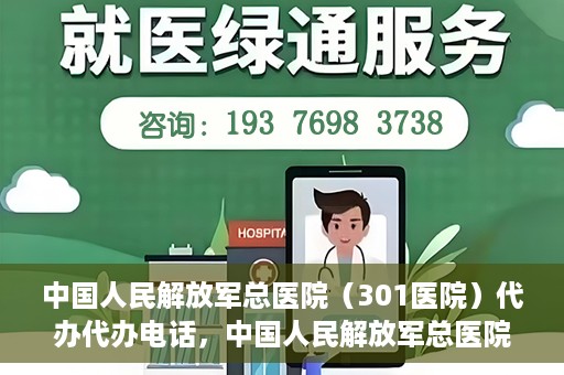 中国人民解放军总医院（301医院）代办代办电话，中国人民解放军总医院（301医院）代办服务联系电话及业务办理须知
