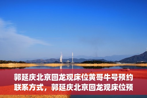 郭延庆北京回龙观床位黄哥牛号预约联系方式，郭延庆北京回龙观床位预约联系方式及黄哥牛号预约指南
