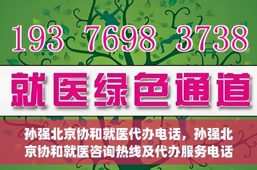孙强北京协和就医代办电话，孙强北京协和就医咨询热线及代办服务电话揭秘