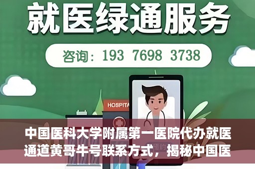 中国医科大学附属第一医院代办就医通道黄哥牛号联系方式，揭秘中国医科大学附属第一医院就医代办通道，黄哥牛号联系方式及更多信息解读