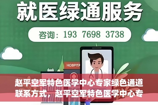 赵平空军特色医学中心专家绿色通道联系方式，赵平空军特色医学中心专家绿色通道联系信息全解析