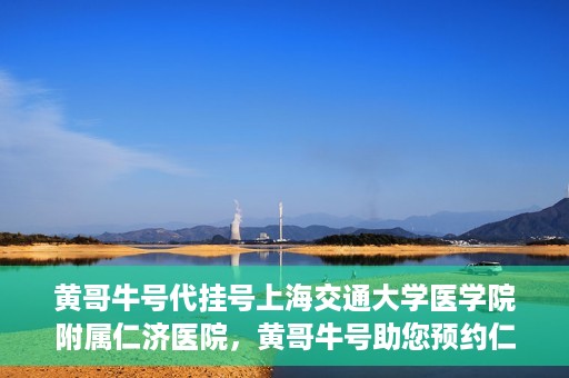 黄哥牛号代挂号上海交通大学医学院附属仁济医院，黄哥牛号助您预约仁济医院——上海交通大学医学院附属仁济医院代挂号服务
