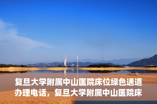 复旦大学附属中山医院床位绿色通道办理电话，复旦大学附属中山医院床位绿色通道咨询热线