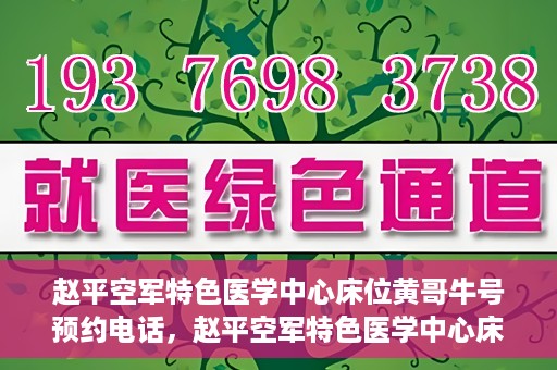 赵平空军特色医学中心床位黄哥牛号预约电话，赵平空军特色医学中心床位预约电话及黄哥牛号服务标题，（注，请注意实际情况可能会有所变化，标题仅供参考。）
