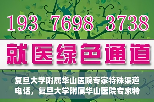 复旦大学附属华山医院专家特殊渠道电话，复旦大学附属华山医院专家特殊渠道专线电话揭秘
