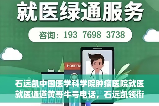石远凯中国医学科学院肿瘤医院就医就医通道黄哥牛号电话，石远凯领衔的中国医学科学院肿瘤医院就医绿色通道及黄哥牛号电话详解