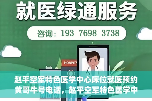 赵平空军特色医学中心床位就医预约黄哥牛号电话，赵平空军特色医学中心床位预约就医攻略，黄哥牛号电话一键预约服务