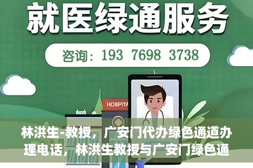 林洪生-教授，广安门代办绿色通道办理电话，林洪生教授与广安门绿色通道，一站式电话代办服务