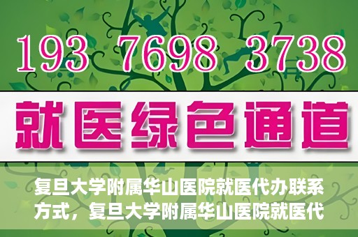 复旦大学附属华山医院就医代办联系方式，复旦大学附属华山医院就医代办服务指南与联系方式解析